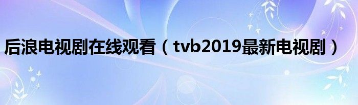 后浪电视剧在线观看（tvb2019最新电视剧）