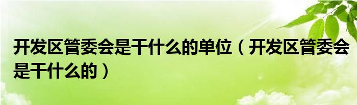 开发区管委会是干什么的单位（开发区管委会是干什么的）