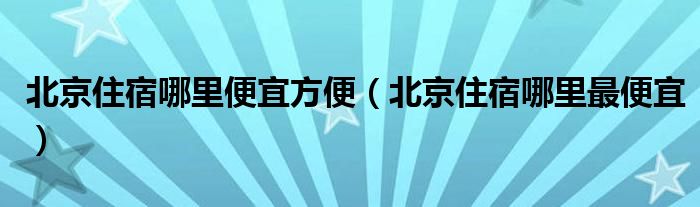 北京住宿哪里便宜方便（北京住宿哪里最便宜）