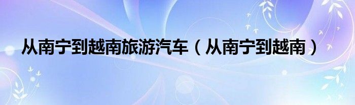 从南宁到越南旅游汽车（从南宁到越南）