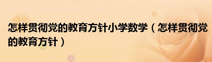 怎样贯彻党的教育方针小学数学（怎样贯彻党的教育方针）