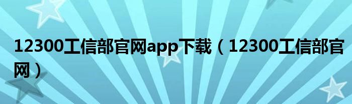 12300工信部官网app下载（12300工信部官网）