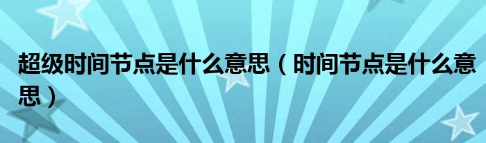 超级时间节点是什么意思（时间节点是什么意思）