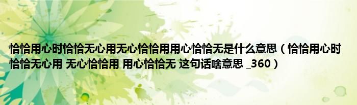 恰恰用心时恰恰无心用无心恰恰用用心恰恰无是什么意思（恰恰用心时 恰恰无心用 无心恰恰用 用心恰恰无 这句话啥意思 _360）