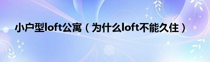 小户型loft公寓（为什么loft不能久住）