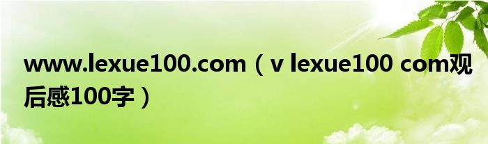 www.lexue100.com（v lexue100 com观后感100字）