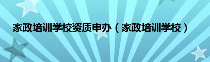 家政培训学校资质申办（家政培训学校）