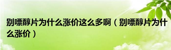 别嘌醇片为什么涨价这么多啊（别嘌醇片为什么涨价）