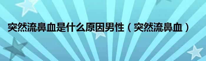 突然流鼻血是什么原因男性（突然流鼻血）