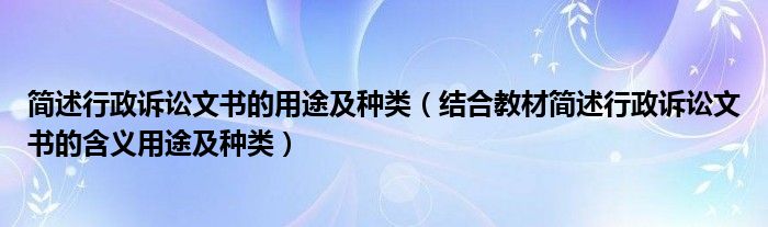 简述行政诉讼文书的用途及种类（结合教材简述行政诉讼文书的含义用途及种类）