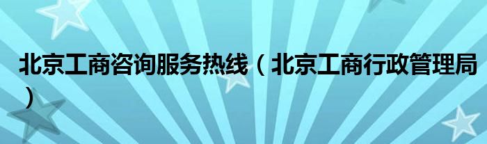 北京工商咨询服务热线（北京工商行政管理局）