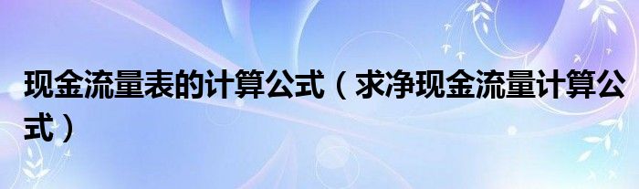 现金流量表的计算公式（求净现金流量计算公式）