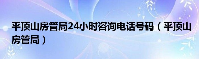 平顶山房管局24小时咨询电话号码（平顶山房管局）