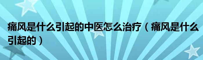 痛风是什么引起的中医怎么治疗（痛风是什么引起的）