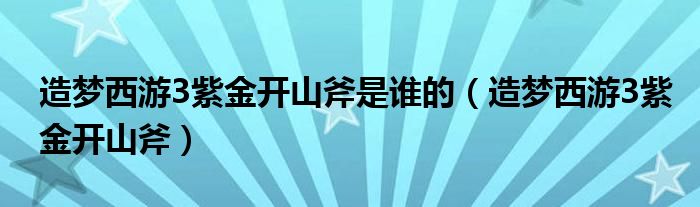 造梦西游3紫金开山斧是谁的（造梦西游3紫金开山斧）