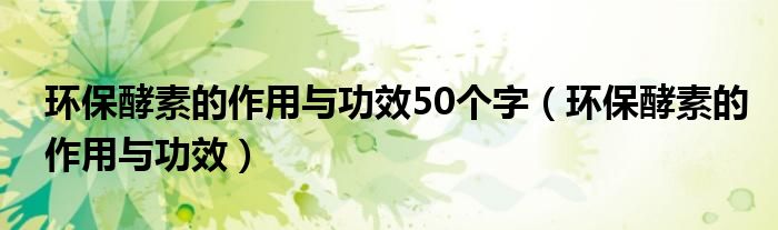 环保酵素的作用与功效50个字（环保酵素的作用与功效）