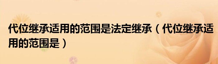 代位继承适用的范围是法定继承（代位继承适用的范围是）