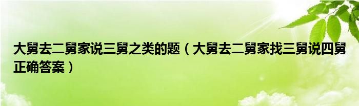 大舅去二舅家说三舅之类的题（大舅去二舅家找三舅说四舅正确答案）