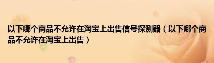 以下哪个商品不允许在淘宝上出售信号探测器（以下哪个商品不允许在淘宝上出售）