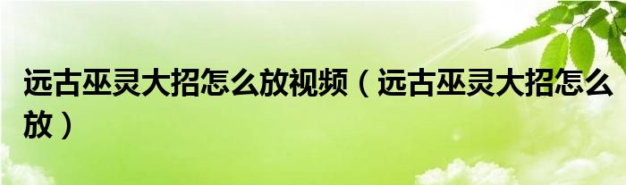 远古巫灵大招怎么放视频（远古巫灵大招怎么放）