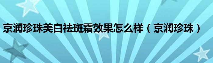 京润珍珠美白祛斑霜效果怎么样（京润珍珠）