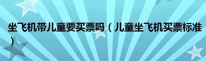 坐飞机带儿童要买票吗（儿童坐飞机买票标准）