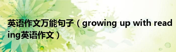 英语作文万能句子（growing up with reading英语作文）