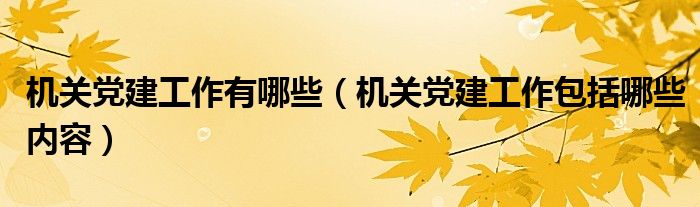 机关党建工作有哪些（机关党建工作包括哪些内容）