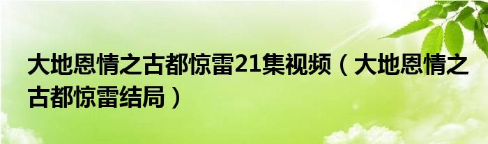 大地恩情之古都惊雷21集视频（大地恩情之古都惊雷结局）