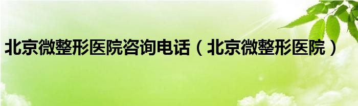 北京微整形医院咨询电话（北京微整形医院）