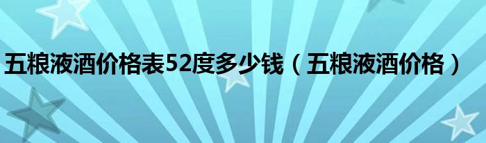 五粮液酒价格表52度多少钱（五粮液酒价格）