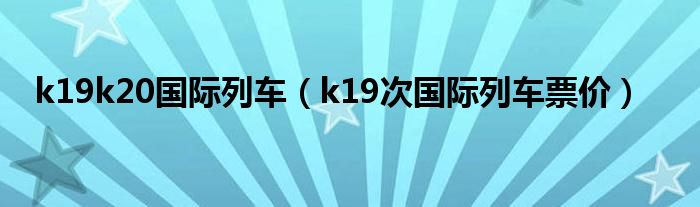 k19k20国际列车（k19次国际列车票价）