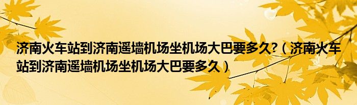 济南火车站到济南遥墙机场坐机场大巴要多久?（济南火车站到济南遥墙机场坐机场大巴要多久）