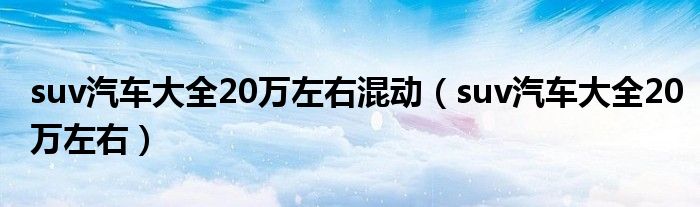 suv汽车大全20万左右混动（suv汽车大全20万左右）