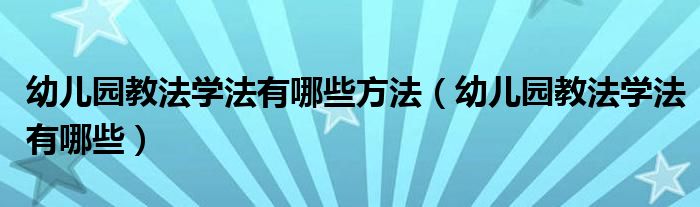 幼儿园教法学法有哪些方法（幼儿园教法学法有哪些）