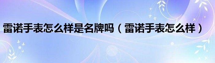 雷诺手表怎么样是名牌吗（雷诺手表怎么样）