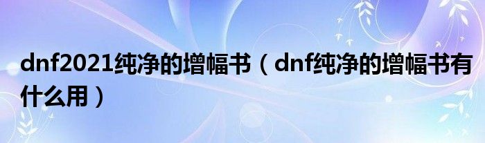 dnf2021纯净的增幅书（dnf纯净的增幅书有什么用）