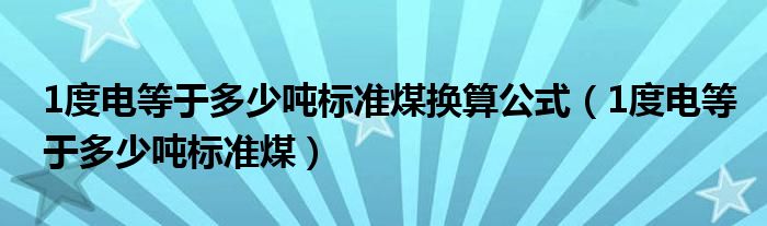 1度电等于多少吨标准煤换算公式（1度电等于多少吨标准煤）