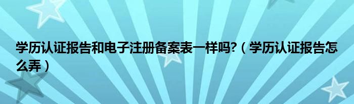 学历认证报告和电子注册备案表一样吗?（学历认证报告怎么弄）