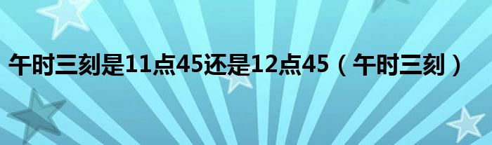 午时三刻是11点45还是12点45（午时三刻）