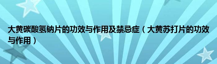 大黄碳酸氢钠片的功效与作用及禁忌症（大黄苏打片的功效与作用）