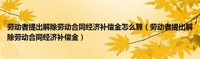 劳动者提出解除劳动合同经济补偿金怎么算（劳动者提出解除劳动合同经济补偿金）