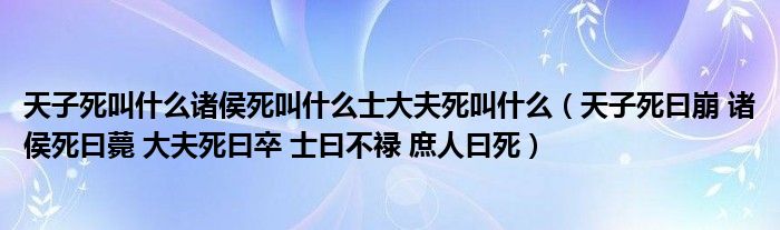 天子死叫什么诸侯死叫什么士大夫死叫什么（天子死曰崩 诸侯死曰薨 大夫死曰卒 士曰不禄 庶人曰死）