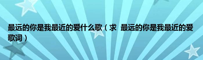 最远的你是我最近的爱什么歌（求  最远的你是我最近的爱 歌词）