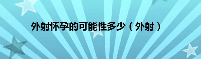 外射怀孕的可能性多少（外射）