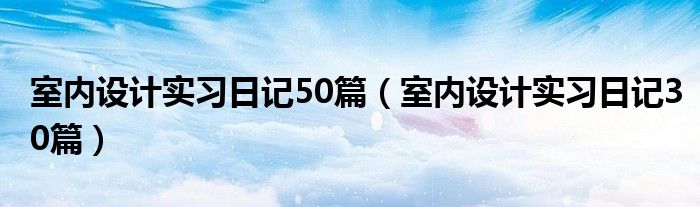 室内设计实习日记50篇（室内设计实习日记30篇）