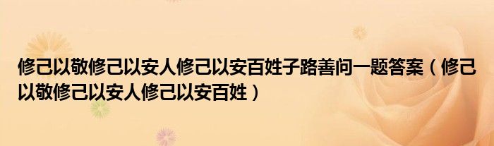 修己以敬修己以安人修己以安百姓子路善问一题答案（修己以敬修己以安人修己以安百姓）