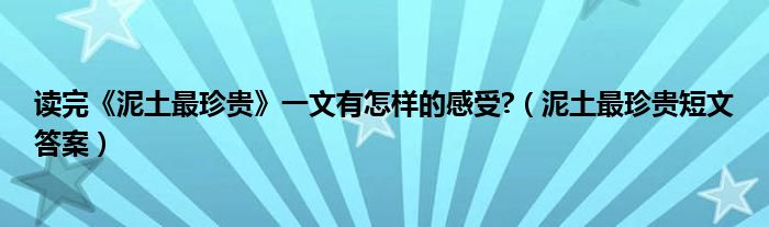 读完《泥土最珍贵》一文有怎样的感受?（泥土最珍贵短文答案）