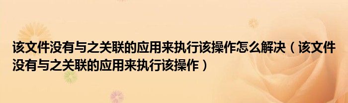 该文件没有与之关联的应用来执行该操作怎么解决（该文件没有与之关联的应用来执行该操作）