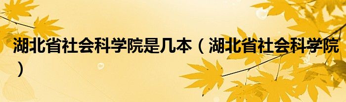 湖北省社会科学院是几本（湖北省社会科学院）